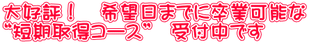 大好評！　希望日までに卒業可能な “短期取得コース”　受付中です