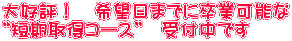 大好評！　希望日までに卒業可能な “短期取得コース”　受付中です